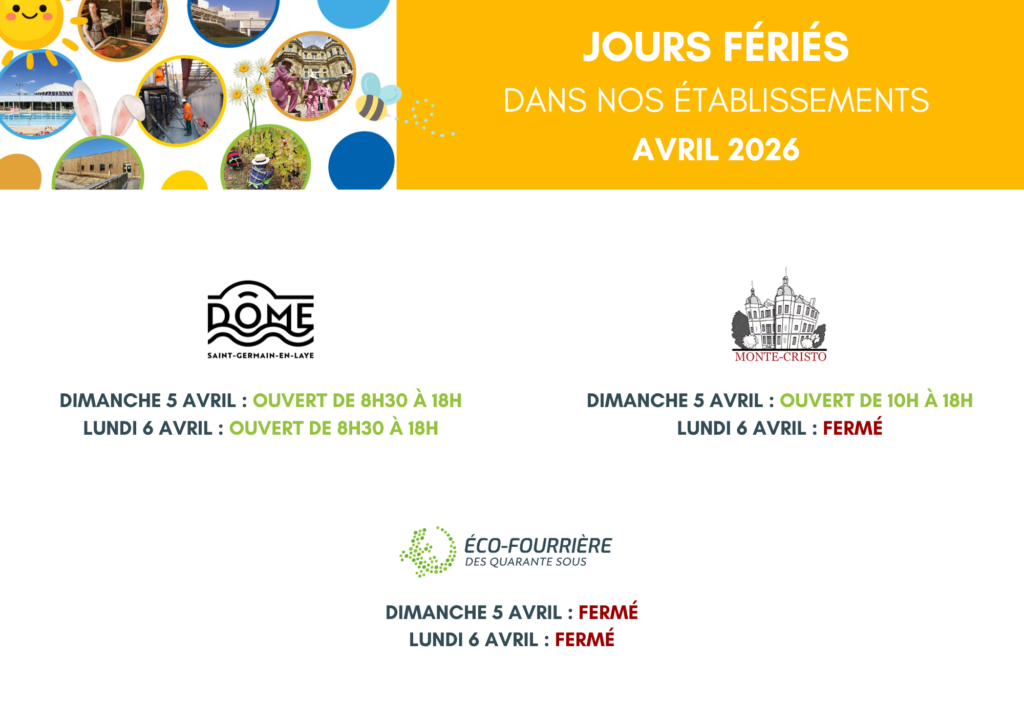 Image informative présentant les jours fériés d’avril 2026 dans plusieurs établissements.
La partie supérieure comporte une bande jaune avec le texte : « Jours fériés dans nos établissements – Avril 2026 », entourée d’un motif décoratif composé de photos circulaires et d’illustrations printanières.
En dessous, trois encadrés indiquent les horaires :


Le Dôme Saint‑Germain‑en‑Laye

Dimanche 5 avril : ouvert de 8h30 à 18h.
Lundi 6 avril : ouvert de 8h30 à 18h.



Château de Monte‑Cristo

Dimanche 5 avril : ouvert de 10h à 18h.
Lundi 6 avril : fermé.



Éco‑Fourrière des Quarante Sous

Dimanche 5 avril : fermé.
Lundi 6 avril : fermé.